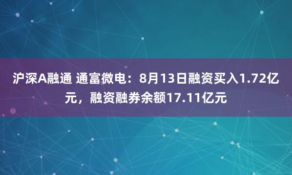 沪深A融通 通富微电：8月13日融资买入1.72亿元，融资融券余额17.11亿元