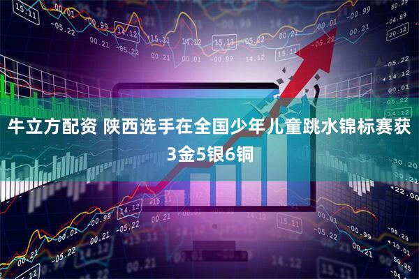 牛立方配资 陕西选手在全国少年儿童跳水锦标赛获3金5银6铜
