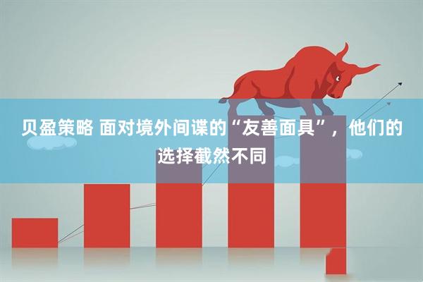 贝盈策略 面对境外间谍的“友善面具”，他们的选择截然不同