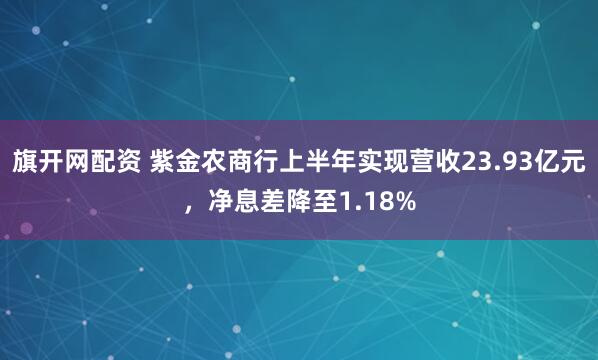 旗开网配资 紫金农商行上半年实现营收23.93亿元，净息差降至1.18%