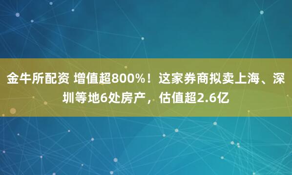 金牛所配资 增值超800%！这家券商拟卖上海、深圳等地6处房产，估值超2.6亿