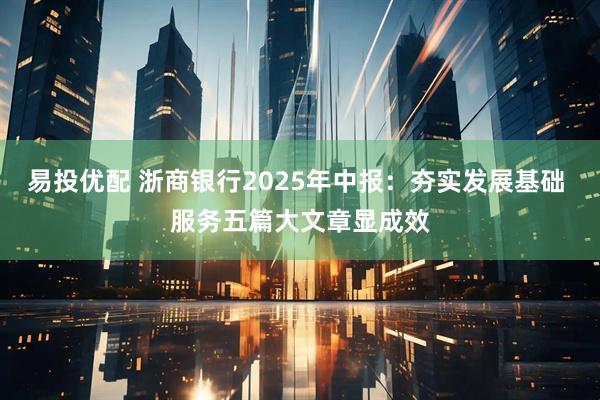 易投优配 浙商银行2025年中报：夯实发展基础 服务五篇大文章显成效