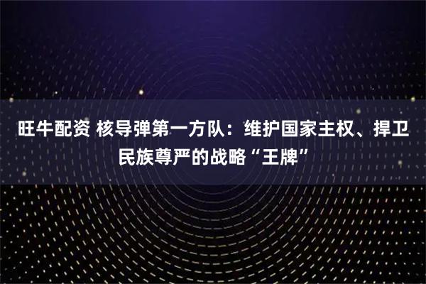 旺牛配资 核导弹第一方队：维护国家主权、捍卫民族尊严的战略“王牌”