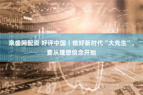 泉盛网配资 好评中国｜做好新时代“大先生”，要从理想信念开始
