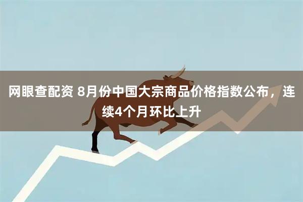 网眼查配资 8月份中国大宗商品价格指数公布，连续4个月环比上升