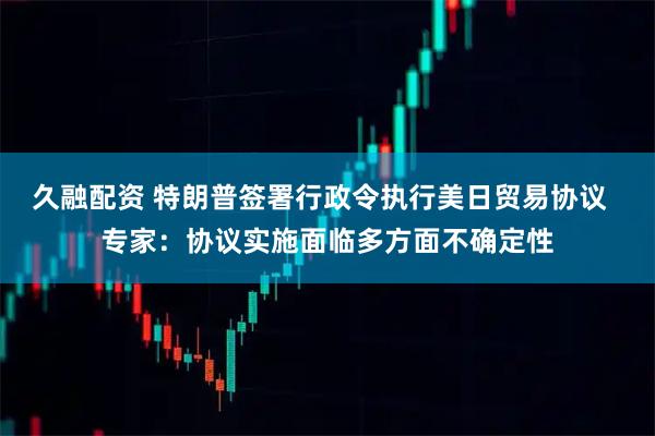 久融配资 特朗普签署行政令执行美日贸易协议  专家：协议实施面临多方面不确定性