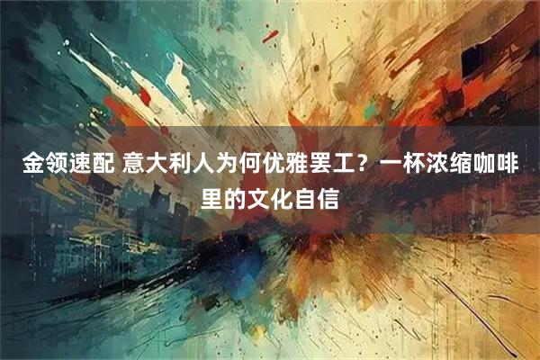 金领速配 意大利人为何优雅罢工？一杯浓缩咖啡里的文化自信