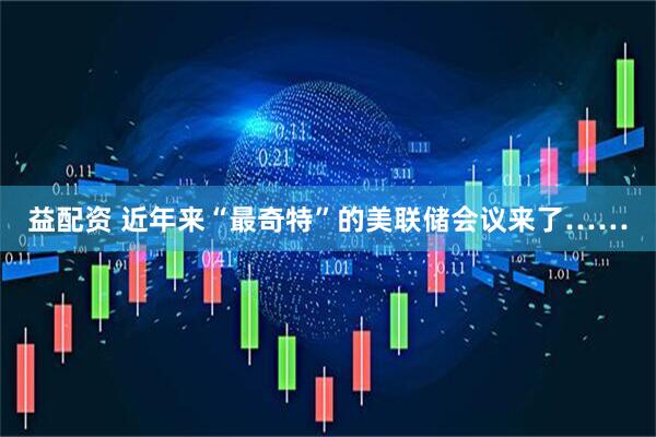 益配资 近年来“最奇特”的美联储会议来了……