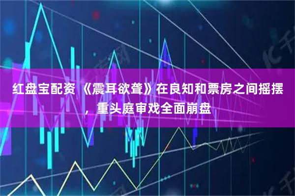 红盘宝配资 《震耳欲聋》在良知和票房之间摇摆，重头庭审戏全面崩盘