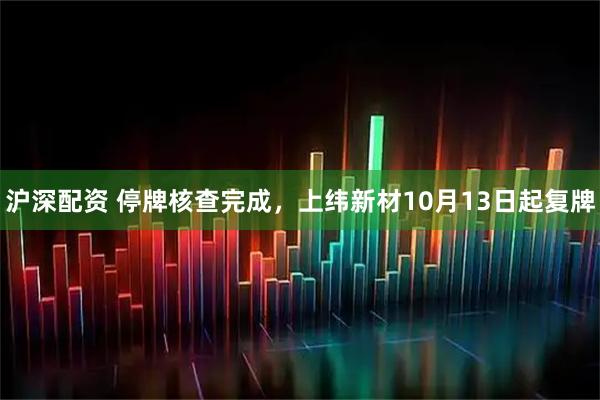 沪深配资 停牌核查完成，上纬新材10月13日起复牌
