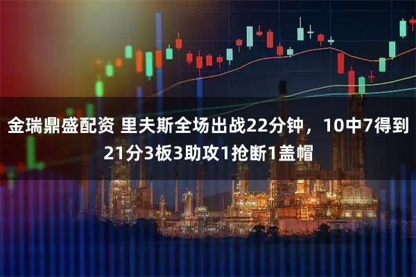 金瑞鼎盛配资 里夫斯全场出战22分钟，10中7得到21分3板3助攻1抢断1盖帽