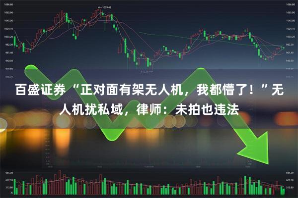 百盛证券 “正对面有架无人机，我都懵了！”无人机扰私域，律师：未拍也违法