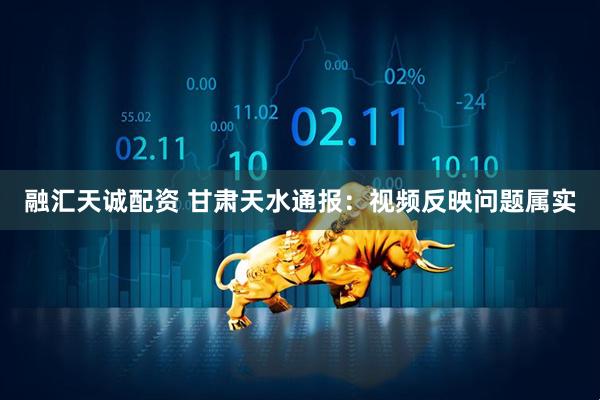 融汇天诚配资 甘肃天水通报：视频反映问题属实