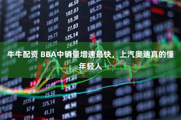 牛牛配资 BBA中销量增速最快，上汽奥迪真的懂年轻人