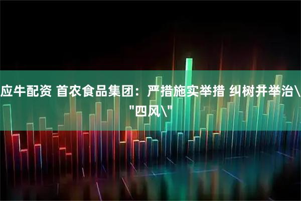 应牛配资 首农食品集团：严措施实举措 纠树并举治＂四风＂