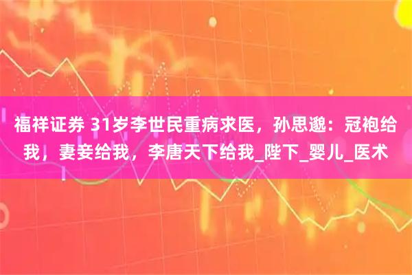 福祥证券 31岁李世民重病求医，孙思邈：冠袍给我，妻妾给我，李唐天下给我_陛下_婴儿_医术