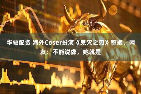 华融配资 海外Coser扮演《鬼灭之刃》堕姬，网友：不能说像，她就是