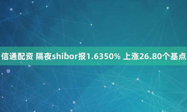 信通配资 隔夜shibor报1.6350% 上涨26.80个基点