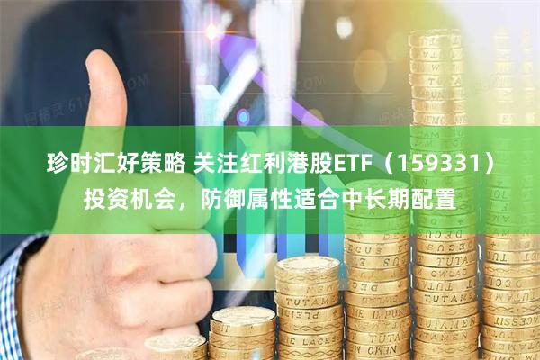 珍时汇好策略 关注红利港股ETF（159331）投资机会，防御属性适合中长期配置