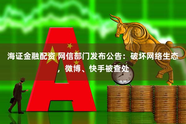 海证金融配资 网信部门发布公告：破坏网络生态，微博、快手被查处