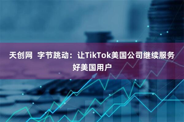 天创网  字节跳动：让TikTok美国公司继续服务好美国用户