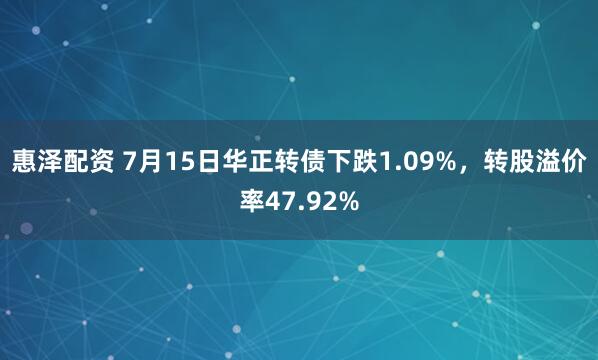 惠泽配资 7月15日华正转债下跌1.09%,转股溢价率47.92%