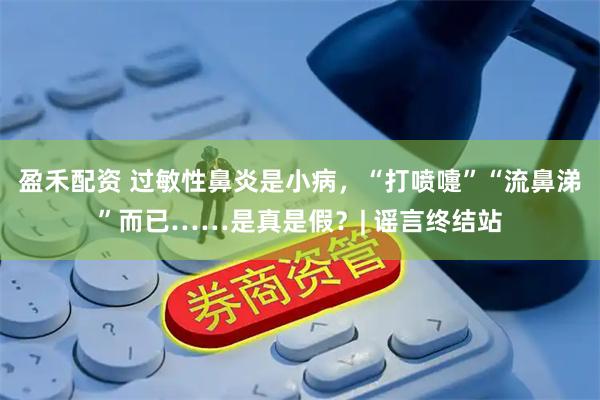 盈禾配资 过敏性鼻炎是小病，“打喷嚏”“流鼻涕”而已……是真是假？| 谣言终结站