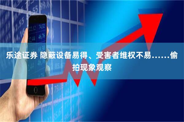 乐途证券 隐蔽设备易得、受害者维权不易……偷拍现象观察