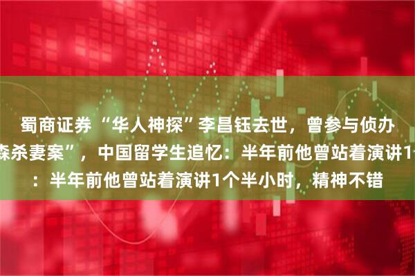 蜀商证券 “华人神探”李昌钰去世，曾参与侦办“水门事件”“辛普森杀妻案”，中国留学生追忆：半年前他曾站着演讲1个半小时，精神不错