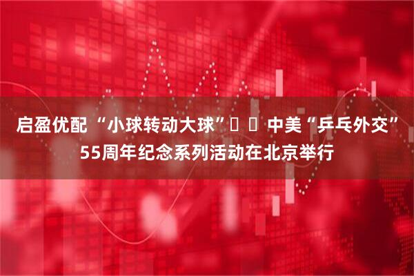 启盈优配 “小球转动大球”  中美“乒乓外交”55周年纪念系列活动在北京举行