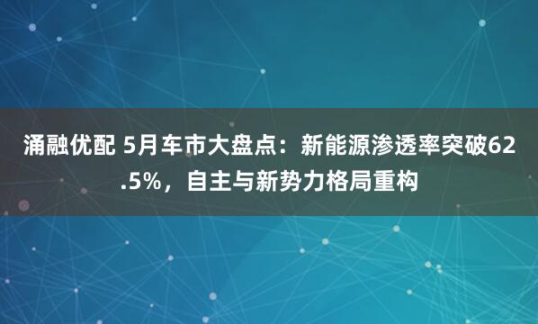 涌融优配 5月车市大盘点：新能源渗透率突破62.5%，自主与新势力格局重构